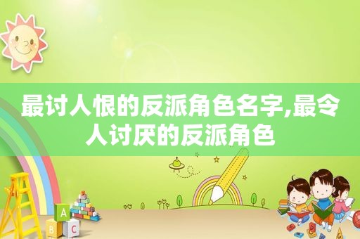 最讨人恨的反派角色名字,最令人讨厌的反派角色