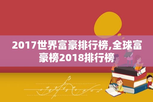 2017世界富豪排行榜,全球富豪榜2018排行榜