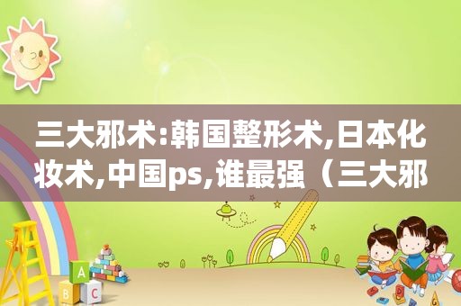 三大邪术:韩国整形术,日本化妆术,中国ps,谁最强（三大邪术中国化妆术 韩国整容术）  第1张