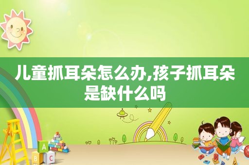 儿童抓耳朵怎么办,孩子抓耳朵是缺什么吗