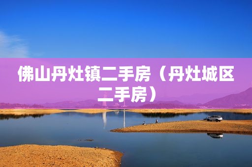 佛山丹灶镇二手房（丹灶城区二手房）