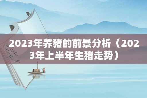 2023年养猪的前景分析（2023年上半年生猪走势）