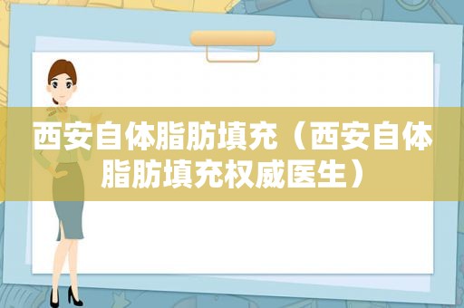 西安自体脂肪填充（西安自体脂肪填充权威医生）