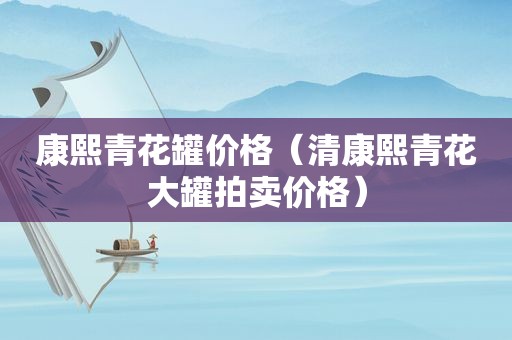 康熙青花罐价格（清康熙青花大罐拍卖价格）