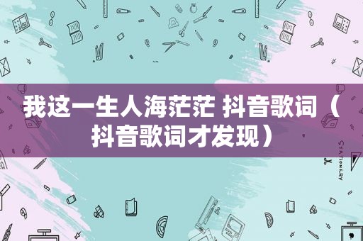 我这一生人海茫茫 抖音歌词（抖音歌词才发现）