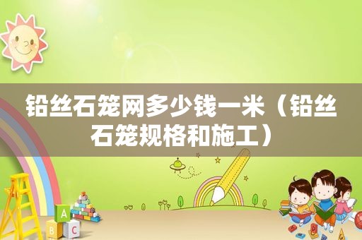 铅丝石笼网多少钱一米（铅丝石笼规格和施工）