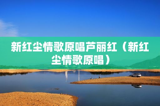 新红尘情歌原唱芦丽红（新红尘情歌原唱）