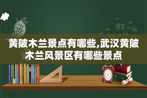 黄陂木兰景点有哪些,武汉黄陂木兰风景区有哪些景点