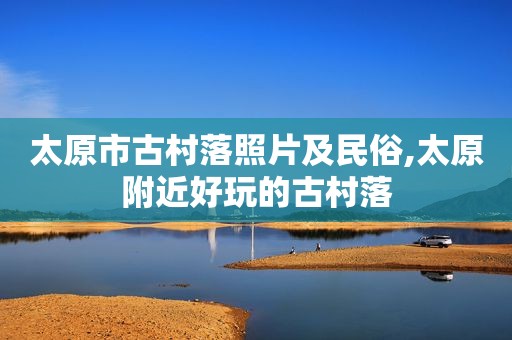 太原市古村落照片及民俗,太原附近好玩的古村落