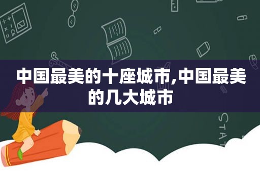 中国最美的十座城市,中国最美的几大城市