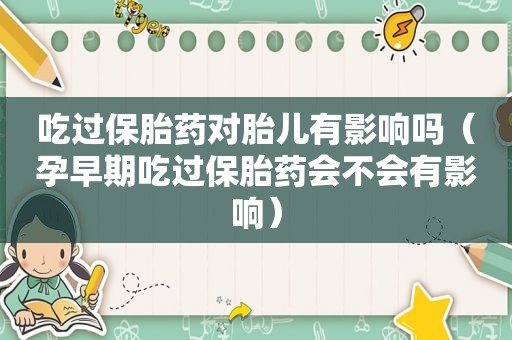 吃过保胎药对胎儿有影响吗（孕早期吃过保胎药会不会有影响）