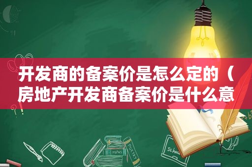 开发商的备案价是怎么定的（房地产开发商备案价是什么意思）