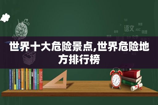 世界十大危险景点,世界危险地方排行榜