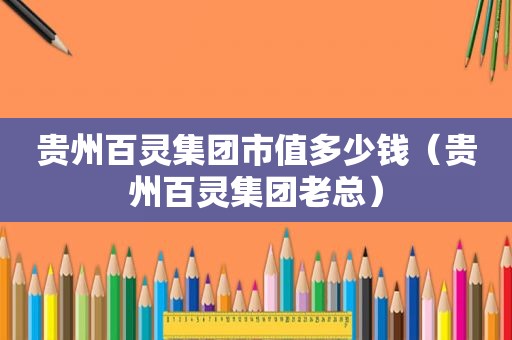贵州百灵集团市值多少钱（贵州百灵集团老总）
