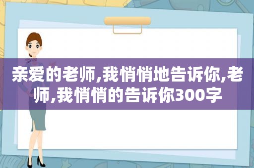 亲爱的老师,我悄悄地告诉你,老师,我悄悄的告诉你300字
