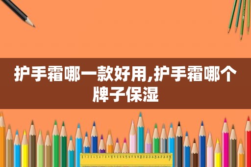护手霜哪一款好用,护手霜哪个牌子保湿