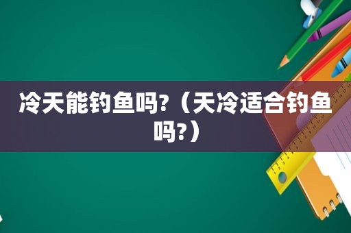 冷天能钓鱼吗?（天冷适合钓鱼吗?）