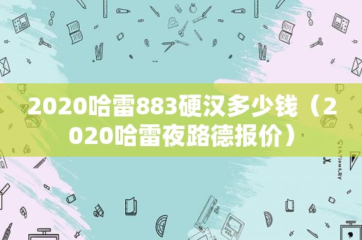 2020哈雷883硬汉多少钱（2020哈雷夜路德报价）