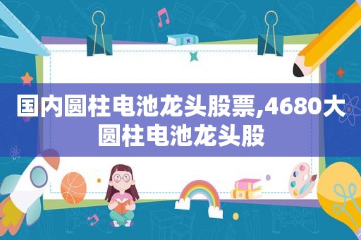 国内圆柱电池龙头股票,4680大圆柱电池龙头股