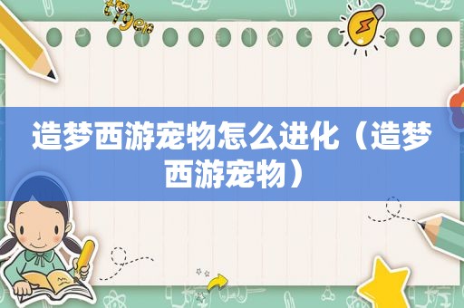 造梦西游宠物怎么进化（造梦西游宠物）