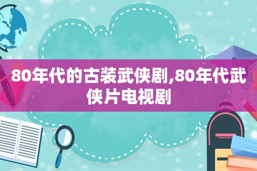 80年代的古装武侠剧,80年代武侠片电视剧