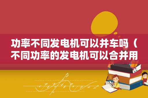 功率不同发电机可以并车吗（不同功率的发电机可以合并用吗）