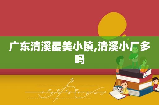 广东清溪最美小镇,清溪小厂多吗