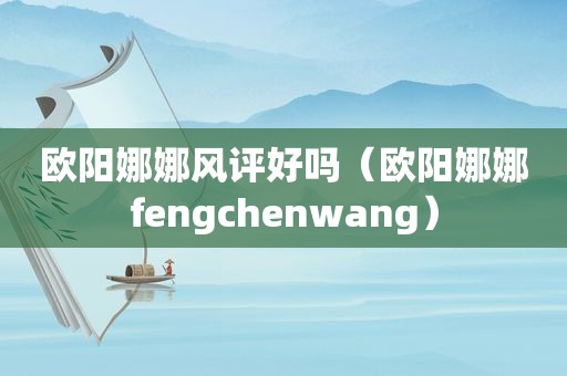 欧阳娜娜风评好吗（欧阳娜娜fengchenwang）