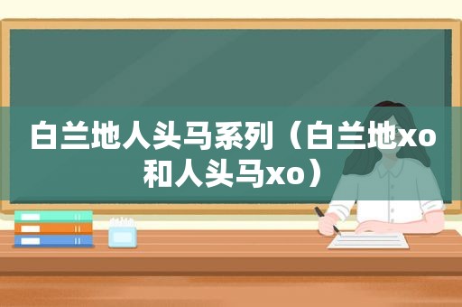 白兰地人头马系列（白兰地xo和人头马xo）