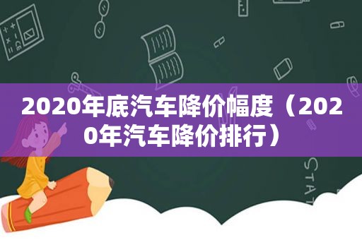2020年底汽车降价幅度（2020年汽车降价排行）