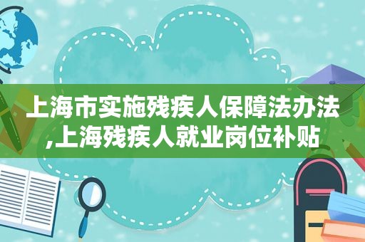 上海市实施残疾人保障法办法,上海残疾人就业岗位补贴