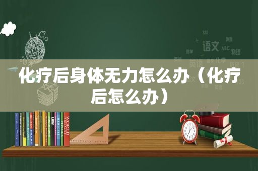 化疗后身体无力怎么办（化疗后怎么办）