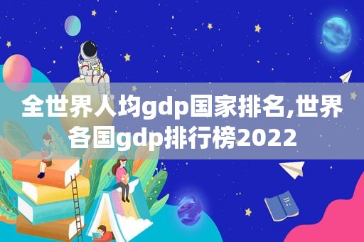 全世界人均gdp国家排名,世界各国gdp排行榜2022