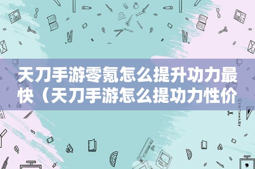 天刀手游零氪怎么提升功力最快（天刀手游怎么提功力性价比最高）