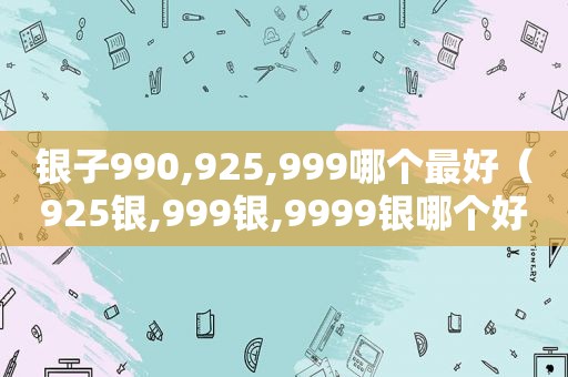 银子990,925,999哪个最好（925银,999银,9999银哪个好）