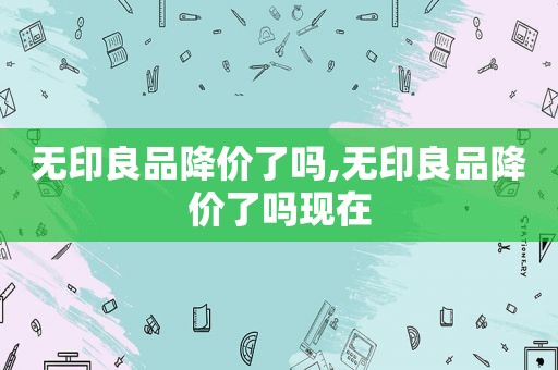 无印良品降价了吗,无印良品降价了吗现在