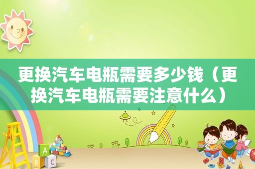 更换汽车电瓶需要多少钱（更换汽车电瓶需要注意什么）