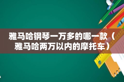 雅马哈钢琴一万多的哪一款（雅马哈两万以内的摩托车）
