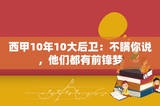 西甲10年10大后卫：不瞒你说，他们都有前锋梦