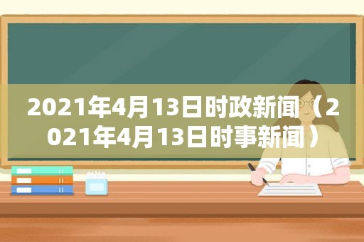 2021年4月13日时政新闻（2021年4月13日时事新闻）