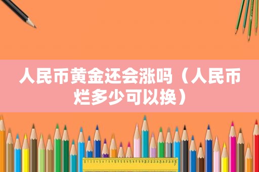 人民币黄金还会涨吗（人民币烂多少可以换）