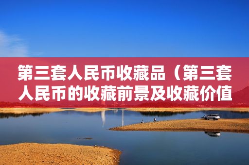 第三套人民币收藏品（第三套人民币的收藏前景及收藏价值）