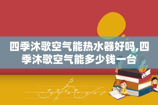 四季沐歌空气能热水器好吗,四季沐歌空气能多少钱一台