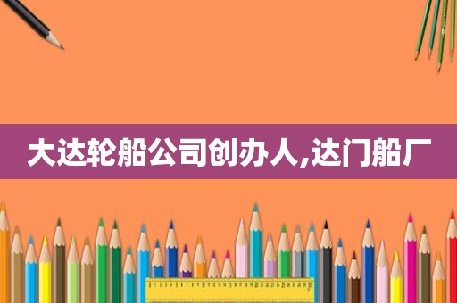 大达轮船公司创办人,达门船厂