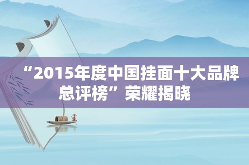 “2015年度中国挂面十大品牌总评榜”荣耀揭晓