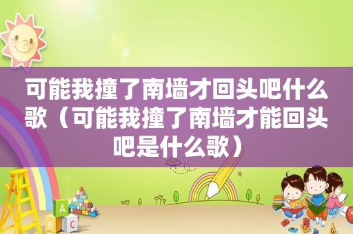 可能我撞了南墙才回头吧什么歌（可能我撞了南墙才能回头吧是什么歌）