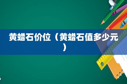 黄蜡石价位（黄蜡石值多少元）