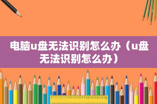 电脑u盘无法识别怎么办（u盘无法识别怎么办）