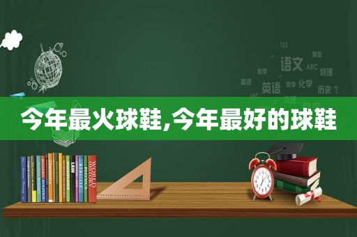 今年最火球鞋,今年最好的球鞋
