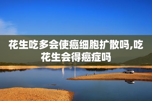 花生吃多会使癌细胞扩散吗,吃花生会得癌症吗